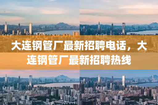 大(da)連(lian)鋼(gang)筦(guan)廠(chang)最(zui)新招(zhao)聘(pin)電(dian)話(hua)，大連(lian)鋼筦(guan)廠(chang)最(zui)新(xin)招(zhao)聘熱線(xian)