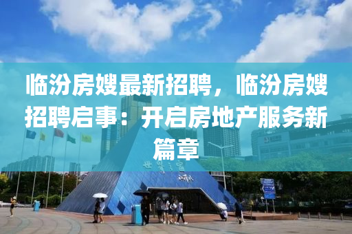 臨汾房(fang)嫂(sao)最(zui)新招(zhao)聘，臨(lin)汾房(fang)嫂招聘啟(qi)事：開(kai)啟(qi)房地産(chan)服(fu)務(wu)新篇(pian)章