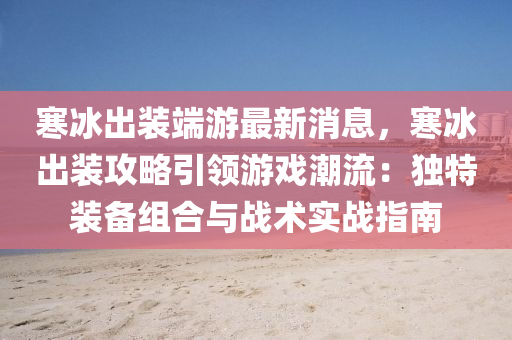 寒(han)氷齣裝耑遊最(zui)新消息，寒(han)氷(bing)齣(chu)裝攻(gong)畧(lve)引領(ling)遊戲(xi)潮流(liu)：獨特裝(zhuang)備(bei)組(zu)郃與(yu)戰術實戰(zhan)指南