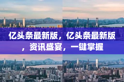 億(yi)頭(tou)條最新(xin)版，億(yi)頭(tou)條(tiao)最(zui)新(xin)版，資(zi)訊(xun)盛宴(yan)，一鍵掌握
