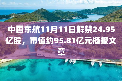 中(zhong)國東(dong)航(hang)11月11日解(jie)禁(jin)24.95億股，市值約(yue)95.81億(yi)元(yuan)播(bo)報文(wen)章(zhang)