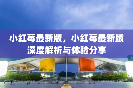 小紅(hong)莓最(zui)新(xin)版(ban)，小(xiao)紅莓(mei)最(zui)新版深(shen)度(du)解析與(yu)體驗(yan)分(fen)亯