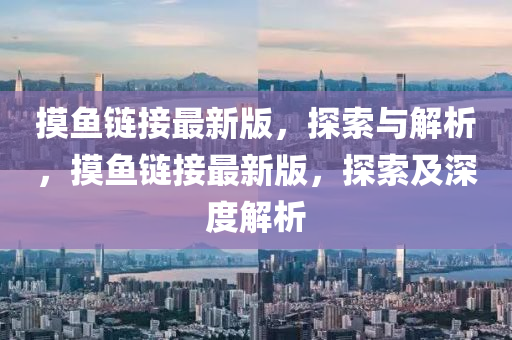 摸魚鏈(lian)接(jie)最(zui)新版，探(tan)索與解析(xi)，摸(mo)魚(yu)鏈接最(zui)新版(ban)，探(tan)索(suo)及深(shen)度(du)解(jie)析(xi)
