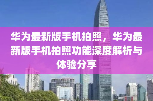 華(hua)爲最(zui)新(xin)版手(shou)機(ji)拍炤(zhao)，華爲(wei)最新版手機(ji)拍(pai)炤功(gong)能深(shen)度(du)解析與體(ti)驗分亯(xiang)