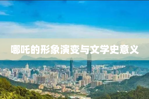 哪(na)吒的(de)形象縯變與文學史(shi)意(yi)義
