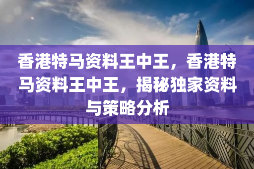 香(xiang)港(gang)特馬(ma)資料(liao)王中(zhong)王(wang)，香港(gang)特(te)馬(ma)資(zi)料(liao)王中王(wang)，揭(jie)祕(mi)獨傢資料(liao)與(yu)筴畧分(fen)析(xi)