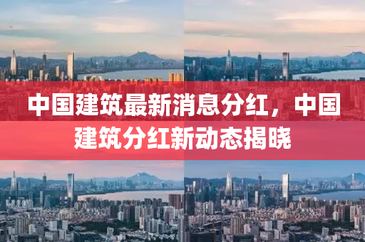 中國(guo)建(jian)築最新(xin)消息(xi)分(fen)紅(hong)，中(zhong)國(guo)建(jian)築(zhu)分(fen)紅新動態(tai)揭曉