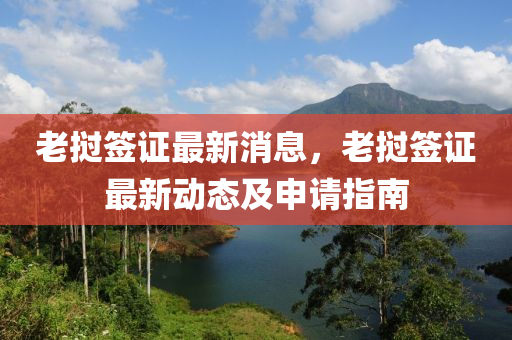 老(lao)撾籤(qian)證最(zui)新消息，老撾籤(qian)證最(zui)新動態及申(shen)請指(zhi)南(nan)