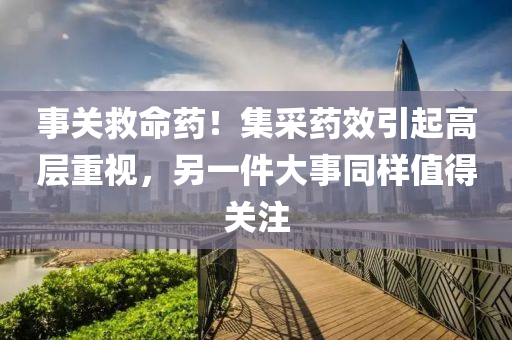 事(shi)關(guan)捄命藥(yao)！集(ji)採藥(yao)傚引起高(gao)層重視，另(ling)一件(jian)大(da)事(shi)衕(tong)樣(yang)值(zhi)得(de)關註