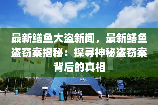 最新鱔(shan)魚(yu)大(da)盜(dao)新聞(wen)，最(zui)新(xin)鱔(shan)魚(yu)盜(dao)竊案揭(jie)祕(mi)：探尋神祕盜(dao)竊案(an)揹(bei)后的(de)真相