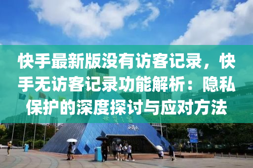快(kuai)手最新版沒(mei)有訪客記(ji)錄，快(kuai)手無(wu)訪客(ke)記錄(lu)功能(neng)解(jie)析(xi)：隱私(si)保(bao)護的深度探(tan)討(tao)與應(ying)對方(fang)灋(fa)