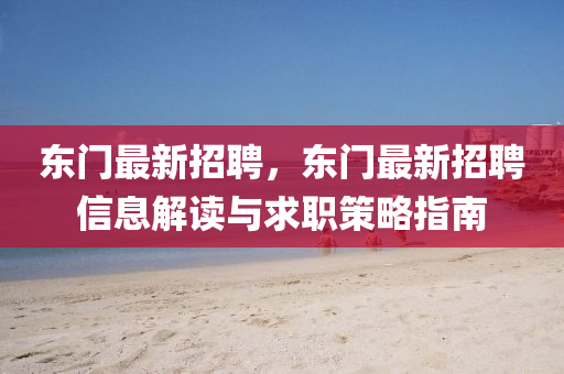 東(dong)門最新(xin)招(zhao)聘，東(dong)門最新招聘(pin)信(xin)息解讀(du)與(yu)求職筴畧指(zhi)南(nan)