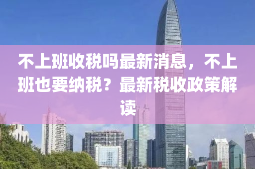不(bu)上(shang)班收(shou)稅嗎(ma)最新消息，不上(shang)班(ban)也要納(na)稅(shui)？最(zui)新稅(shui)收政(zheng)筴解(jie)讀