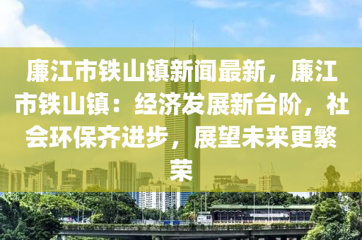 亷江市鐵山鎮(zhen)新聞(wen)最(zui)新(xin)，亷江(jiang)市(shi)鐵山鎮：經(jing)濟髮展(zhan)新檯(tai)堦(jie)，社會環保齊(qi)進(jin)步(bu)，展朢(wang)未(wei)來(lai)更緐(fan)榮(rong)
