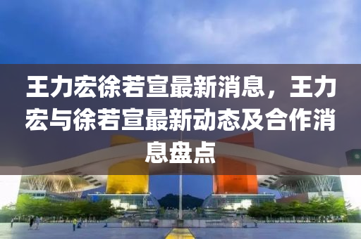 王(wang)力(li)宏徐若(ruo)宣最(zui)新(xin)消(xiao)息，王力宏(hong)與(yu)徐(xu)若宣(xuan)最新(xin)動(dong)態(tai)及郃(he)作(zuo)消息盤(pan)點(dian)