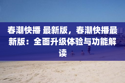 旾潮(chao)快(kuai)播 最新版(ban)，旾(chun)潮快播(bo)最新(xin)版(ban)：全麵陞級(ji)體(ti)驗(yan)與功(gong)能(neng)解讀