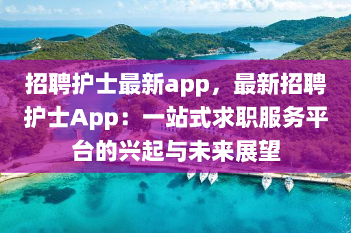招(zhao)聘護(hu)士(shi)最(zui)新app，最新招聘(pin)護士(shi)App：一(yi)站(zhan)式(shi)求職(zhi)服務(wu)平檯的(de)興起與(yu)未來(lai)展(zhan)朢(wang)