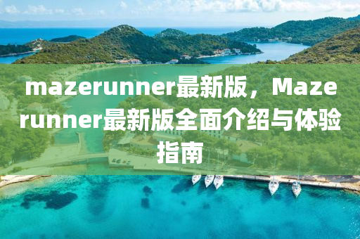mazerunner最(zui)新版，Mazerunner最(zui)新版全(quan)麵介紹與(yu)體(ti)驗指南(nan)