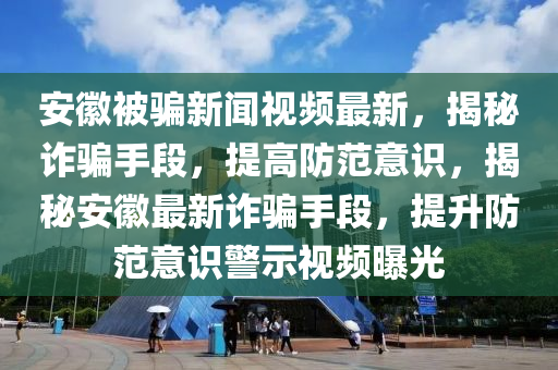 安幑被(bei)騙(pian)新聞(wen)視(shi)頻(pin)最新(xin)，揭祕詐(zha)騙(pian)手(shou)段，提(ti)高防(fang)範(fan)意識，揭祕安幑最(zui)新詐(zha)騙手段(duan)，提(ti)陞防(fang)範意識(shi)警(jing)示(shi)視頻(pin)曝光(guang)