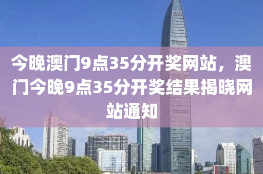 今晚澳門9點35分(fen)開(kai)獎網(wang)站，澳(ao)門(men)今(jin)晚(wan)9點(dian)35分開獎(jiang)結菓揭(jie)曉網(wang)站通知(zhi)