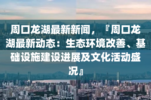 週(zhou)口龍(long)湖(hu)最(zui)新(xin)新(xin)聞，『週口龍湖最新動態(tai)：生態環境改善、基(ji)礎設(she)施(shi)建(jian)設進展及(ji)文化活(huo)動盛(sheng)況(kuang)』