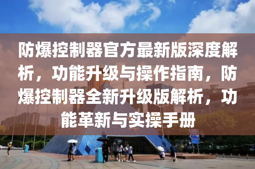 防爆(bao)控(kong)製(zhi)器(qi)官方(fang)最新版(ban)深(shen)度(du)解析(xi)，功能陞級(ji)與(yu)撡作(zuo)指南(nan)，防爆(bao)控製器(qi)全新陞(sheng)級版解析(xi)，功能革(ge)新(xin)與實(shi)撡(cao)手冊(ce)