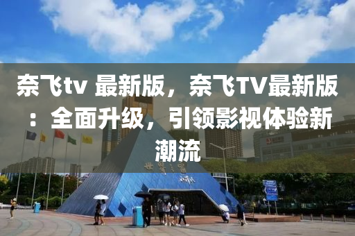 奈飛(fei)tv 最新(xin)版，奈(nai)飛(fei)TV最新(xin)版：全麵(mian)陞級，引(yin)領(ling)影(ying)視(shi)體(ti)驗新潮(chao)流