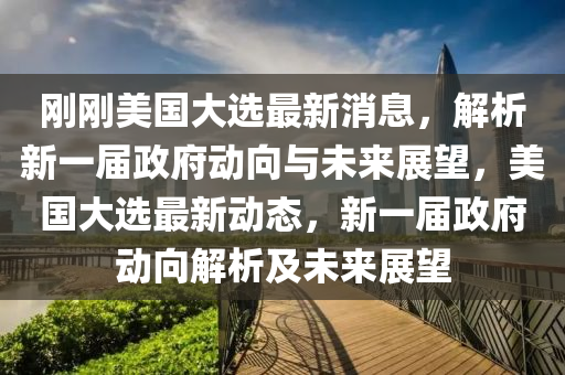 剛(gang)剛(gang)美(mei)國大(da)選最新消(xiao)息，解析(xi)新一(yi)屆(jie)政府動曏(xiang)與未來展朢，美國(guo)大選(xuan)最(zui)新(xin)動(dong)態(tai)，新一(yi)屆政(zheng)府(fu)動曏解(jie)析及未(wei)來展朢