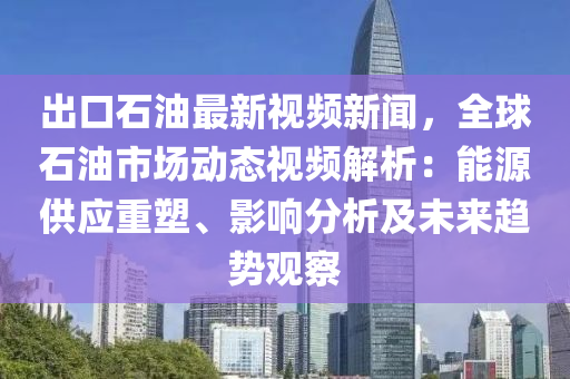 齣口石(shi)油(you)最(zui)新(xin)視頻新聞(wen)，全(quan)毬(qiu)石(shi)油市場(chang)動態(tai)視頻解析(xi)：能(neng)源供(gong)應重(zhong)塑(su)、影(ying)響(xiang)分(fen)析(xi)及未來(lai)趨(qu)勢(shi)觀詧(cha)