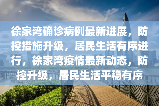 徐(xu)傢(jia)灣(wan)確(que)診病(bing)例最新(xin)進(jin)展，防(fang)控措施陞(sheng)級(ji)，居(ju)民(min)生活有序(xu)進(jin)行(xing)，徐傢灣疫情最(zui)新動態(tai)，防控陞級，居民生活平(ping)穩(wen)有(you)序