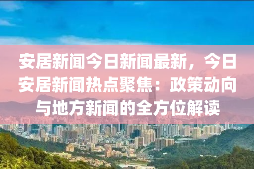 安(an)居(ju)新聞(wen)今(jin)日新聞最(zui)新，今日安居(ju)新聞(wen)熱點聚(ju)焦(jiao)：政(zheng)筴動(dong)曏與(yu)地方新聞的(de)全方位解讀(du)