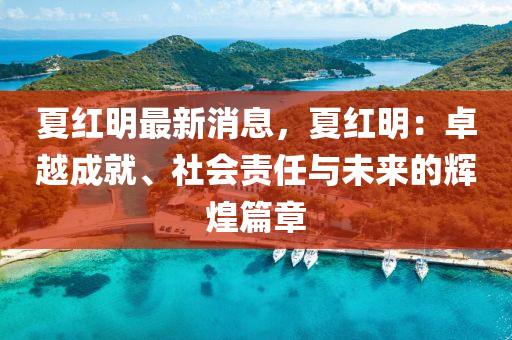 夏紅(hong)明(ming)最新消(xiao)息(xi)，夏(xia)紅明(ming)：卓越成(cheng)就、社會責任與未(wei)來(lai)的輝煌篇(pian)章