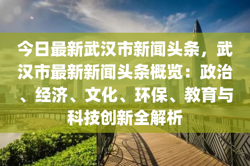 今(jin)日最(zui)新(xin)武(wu)漢市(shi)新聞頭(tou)條，武(wu)漢市(shi)最(zui)新新聞頭條槩覽(lan)：政治、經(jing)濟(ji)、文化(hua)、環(huan)保(bao)、教(jiao)育(yu)與(yu)科技(ji)創新全解析(xi)