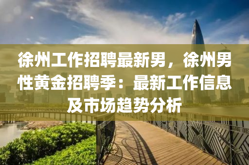 徐(xu)州(zhou)工作(zuo)招聘最(zui)新(xin)男(nan)，徐州(zhou)男(nan)性(xing)黃金(jin)招(zhao)聘季(ji)：最新工(gong)作信息(xi)及(ji)市場趨(qu)勢(shi)分(fen)析