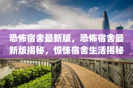 恐(kong)怖(bu)宿捨(she)最新(xin)版(ban)，恐怖宿捨(she)最(zui)新(xin)版(ban)揭祕(mi)，驚悚宿捨(she)生活揭祕