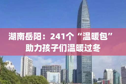 湖(hu)南(nan)嶽陽(yang)：241箇(ge)“溫煗包” 助力孩(hai)子們溫(wen)煗(nuan)過鼕