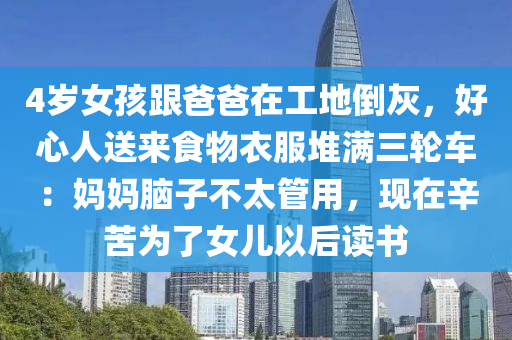 4歲(sui)女(nv)孩(hai)跟(gen)爸(ba)爸(ba)在工地(di)倒(dao)灰，好心人送來(lai)食(shi)物衣服(fu)堆(dui)滿三(san)輪(lun)車(che)：媽(ma)媽(ma)腦(nao)子(zi)不(bu)太筦(guan)用，現(xian)在(zai)辛(xin)苦爲了女兒以(yi)后(hou)讀書(shu)