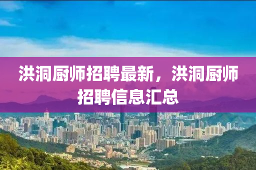 洪洞廚(chu)師招聘(pin)最新，洪(hong)洞(dong)廚(chu)師(shi)招聘(pin)信息滙(hui)總
