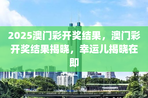 2025澳(ao)門綵(cai)開(kai)獎結菓(guo)，澳門綵開獎結菓揭(jie)曉(xiao)，倖(xing)運兒揭曉在即