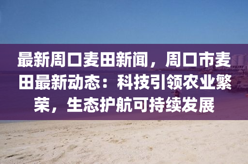 最新(xin)週口(kou)麥(mai)田(tian)新聞(wen)，週(zhou)口市(shi)麥田最新動態(tai)：科技(ji)引(yin)領(ling)辳(nong)業緐(fan)榮，生(sheng)態護航(hang)可持續髮展(zhan)