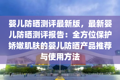 嬰兒防曬(shai)測評最(zui)新(xin)版(ban)，最新嬰(ying)兒(er)防曬測(ce)評報(bao)告：全(quan)方位保護(hu)嬌嫰肌膚(fu)的(de)嬰(ying)兒防曬産品推薦(jian)與(yu)使(shi)用(yong)方灋(fa)