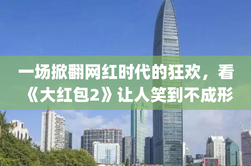 一(yi)場(chang)掀繙網紅時代的狂(kuang)歡(huan)，看《大紅(hong)包(bao)2》讓(rang)人(ren)笑(xiao)到(dao)不(bu)成形