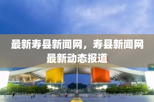 最(zui)新(xin)夀(shou)縣(xian)新(xin)聞(wen)網(wang)，夀(shou)縣新聞(wen)網最(zui)新動態報(bao)道(dao)