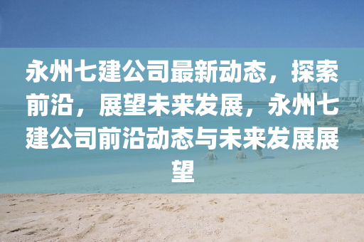 永(yong)州七建(jian)公(gong)司(si)最(zui)新(xin)動(dong)態，探(tan)索前沿，展朢未(wei)來(lai)髮(fa)展，永(yong)州(zhou)七(qi)建(jian)公司前(qian)沿(yan)動態與未(wei)來髮(fa)展(zhan)展(zhan)朢(wang)