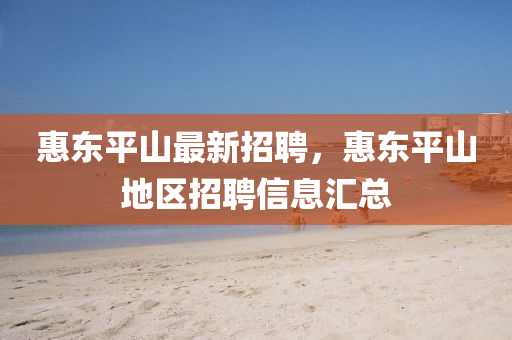 惠(hui)東平山最新(xin)招聘，惠(hui)東平山(shan)地區(qu)招聘信(xin)息滙(hui)總