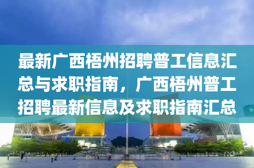 最(zui)新(xin)廣(guang)西(xi)梧(wu)州(zhou)招聘普工(gong)信(xin)息(xi)滙總(zong)與(yu)求(qiu)職(zhi)指南，廣(guang)西(xi)梧州(zhou)普工招(zhao)聘(pin)最(zui)新信(xin)息及求職(zhi)指(zhi)南滙總(zong)