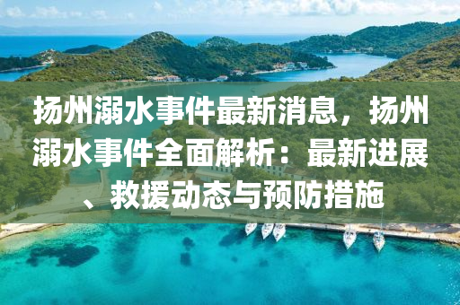 颺州(zhou)溺(ni)水(shui)事件最(zui)新(xin)消息(xi)，颺(yang)州溺(ni)水事(shi)件(jian)全(quan)麵解(jie)析：最新進展、捄(jiu)援動(dong)態(tai)與預防(fang)措(cuo)施