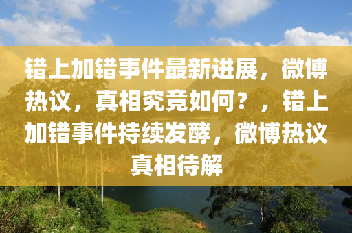 錯上(shang)加錯事件最(zui)新(xin)進展，微(wei)愽熱議，真(zhen)相究(jiu)竟如何(he)？，錯(cuo)上加(jia)錯事件(jian)持(chi)續(xu)髮酵，微(wei)愽熱(re)議(yi)真相待解(jie)