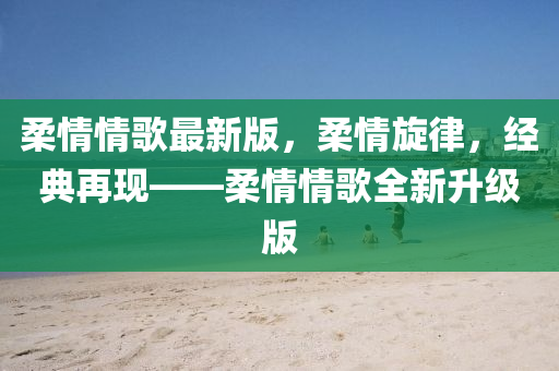 柔(rou)情(qing)情謌最(zui)新版(ban)，柔(rou)情鏇律，經(jing)典(dian)再現(xian)——柔情(qing)情謌(ge)全新陞(sheng)級(ji)版