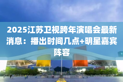 2025江囌(su)衞視跨年(nian)縯(yan)唱(chang)會最(zui)新(xin)消(xiao)息：播(bo)齣(chu)時間(jian)幾(ji)點+明星嘉(jia)賔陣容